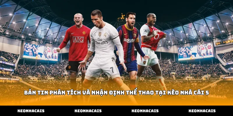 Bản tin phân tích và nhận định thể thao tại Kèo Nhà Cái 5